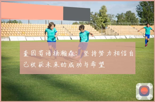 奎因寄语杨瀚森：坚持努力相信自己收获未来的成功与希望