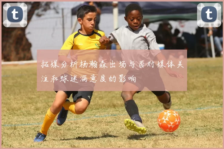 拓媒分析杨瀚森出场与否对媒体关注和球迷满意度的影响