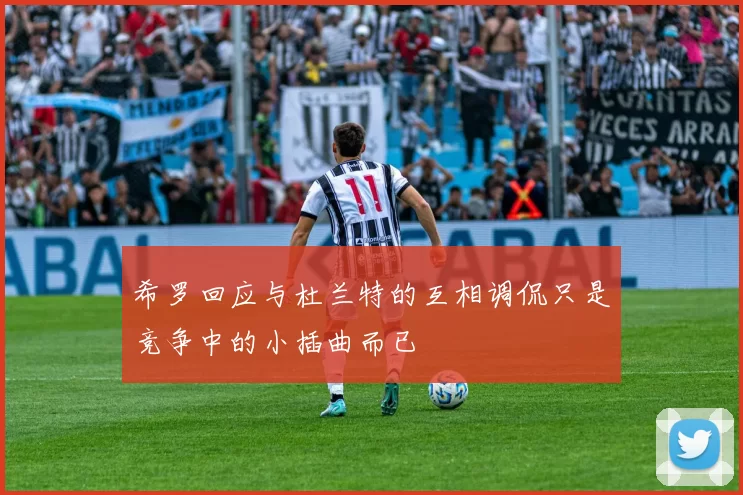 希罗回应与杜兰特的互相调侃只是竞争中的小插曲而已