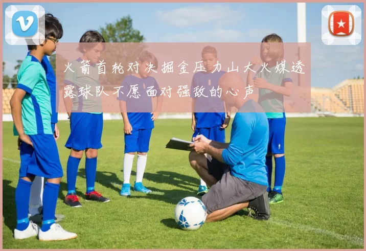 火箭首轮对决掘金压力山大火媒透露球队不愿面对强敌的心声