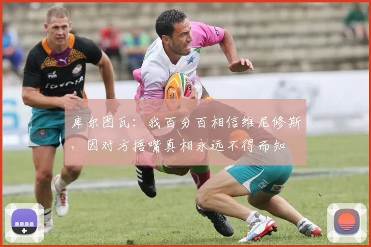 库尔图瓦：我百分百相信维尼修斯，因对方捂嘴真相永远不得而知