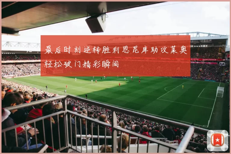 最后时刻逆转胜利恩昆库助攻莱奥轻松破门精彩瞬间