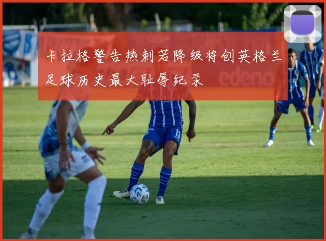 卡拉格警告热刺若降级将创英格兰足球历史最大耻辱纪录