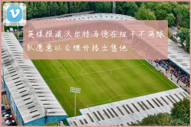 英媒报道沃尔特马德在纽卡不满球队愿意以合理价格出售他