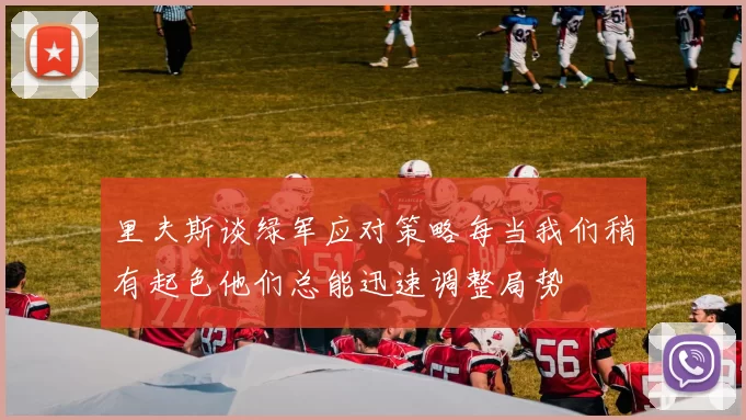 里夫斯谈绿军应对策略每当我们稍有起色他们总能迅速调整局势