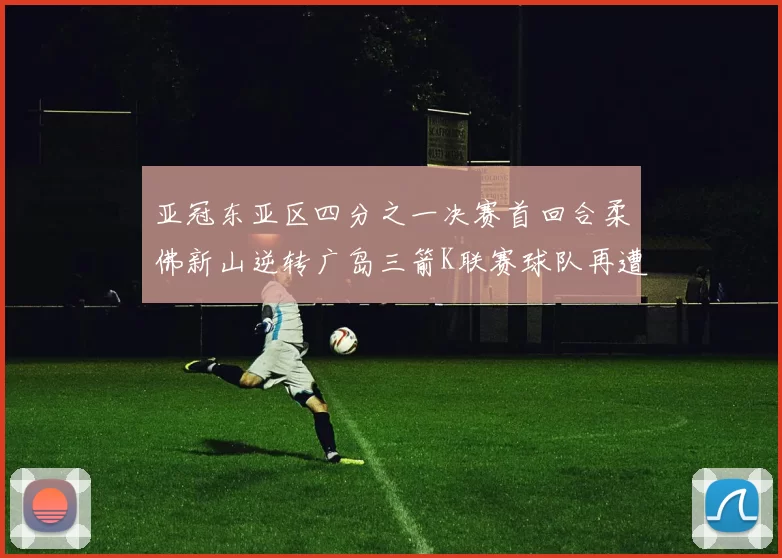 亚冠东亚区四分之一决赛首回合柔佛新山逆转广岛三箭K联赛球队再遭不胜困扰