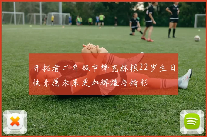 开拓者二年级中锋克林根22岁生日快乐愿未来更加辉煌与精彩