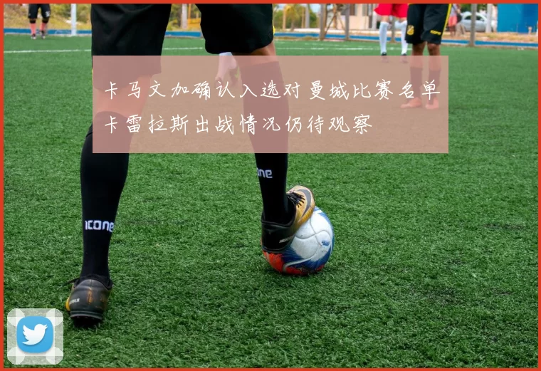 卡马文加确认入选对曼城比赛名单卡雷拉斯出战情况仍待观察