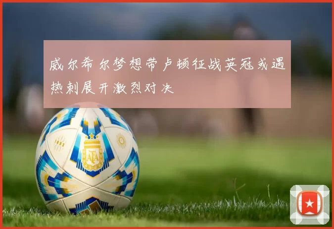 威尔希尔梦想带卢顿征战英冠或遇热刺展开激烈对决