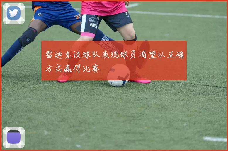 雷迪克谈球队表现球员渴望以正确方式赢得比赛