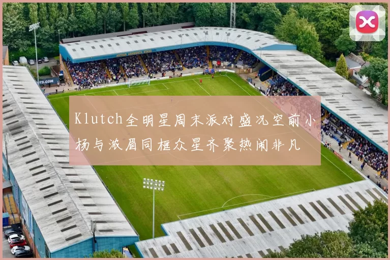 Klutch全明星周末派对盛况空前小杨与浓眉同框众星齐聚热闹非凡