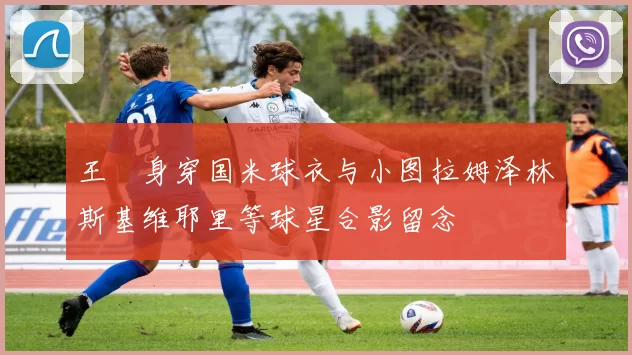 王濛身穿国米球衣与小图拉姆泽林斯基维耶里等球星合影留念