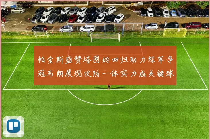 帕金斯盛赞塔图姆回归助力绿军争冠布朗展现攻防一体实力成关键球员