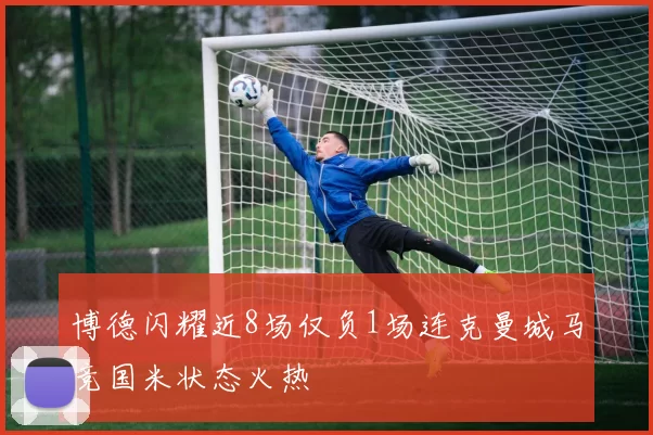 博德闪耀近8场仅负1场连克曼城马竞国米状态火热