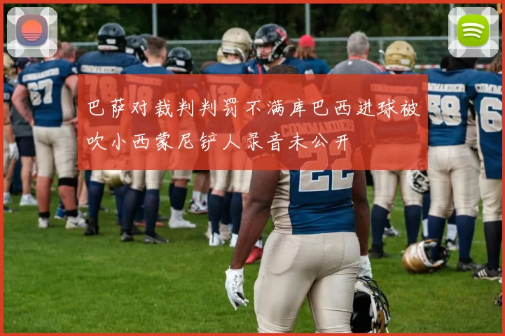 巴萨对裁判判罚不满库巴西进球被吹小西蒙尼铲人录音未公开