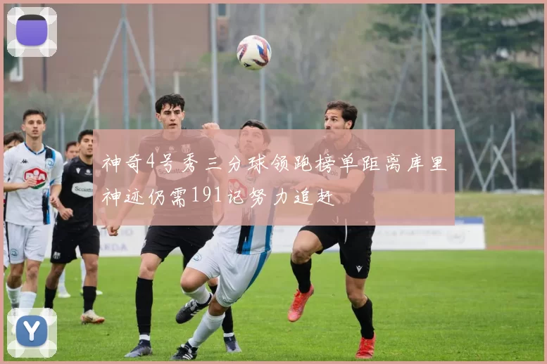 神奇4号秀三分球领跑榜单距离库里神迹仍需191记努力追赶