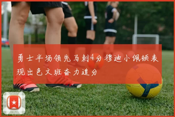 勇士半场领先马刺4分穆迪小佩顿表现出色文班奋力追分