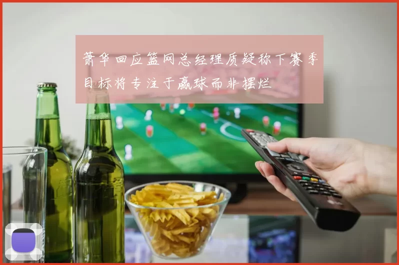 萧华回应篮网总经理质疑称下赛季目标将专注于赢球而非摆烂
