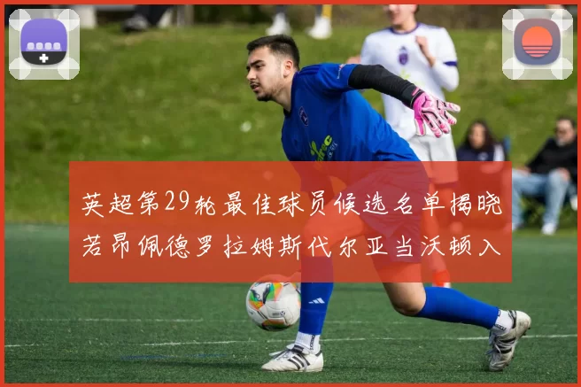 英超第29轮最佳球员候选名单揭晓若昂佩德罗拉姆斯代尔亚当沃顿入围