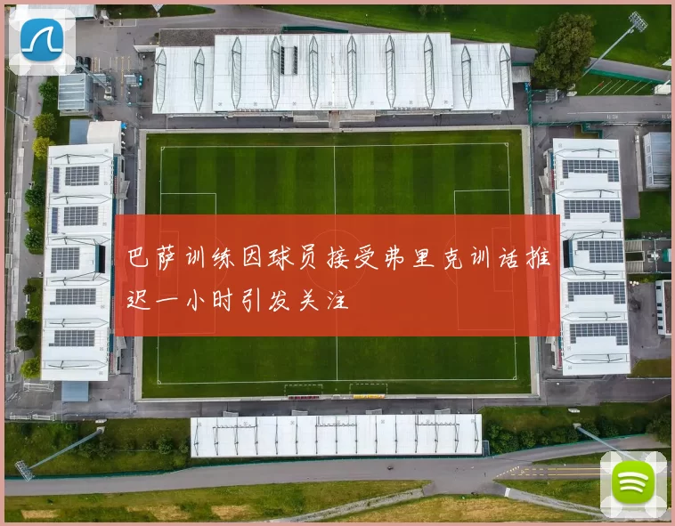 巴萨训练因球员接受弗里克训话推迟一小时引发关注