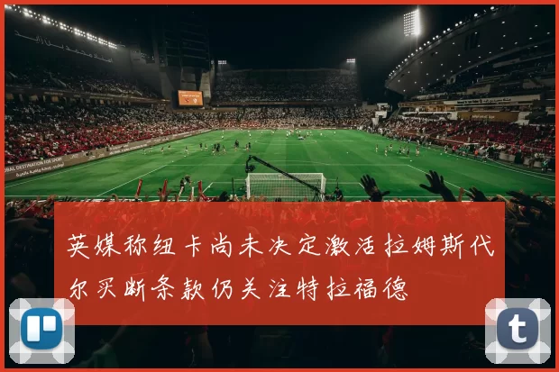 英媒称纽卡尚未决定激活拉姆斯代尔买断条款仍关注特拉福德