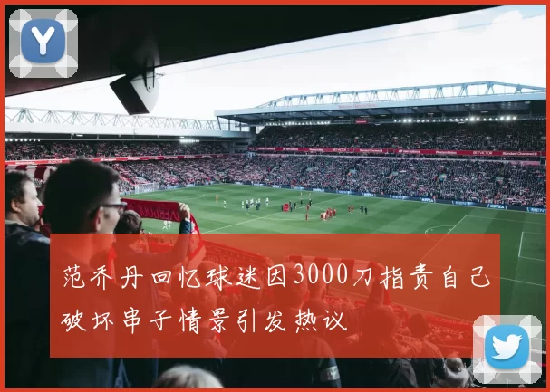 范乔丹回忆球迷因3000刀指责自己破坏串子情景引发热议