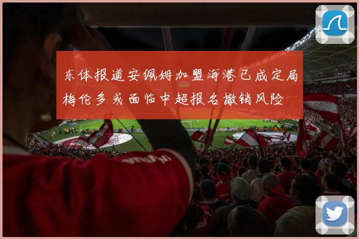 东体报道安佩姆加盟海港已成定局梅伦多或面临中超报名撤销风险