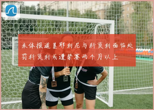 米体报道基耶利尼与科莫利面临处罚科莫利或遭禁赛两个月以上