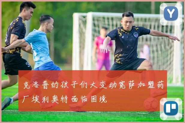 克洛普的孩子们大变动宽萨加盟药厂埃利奥特面临困境