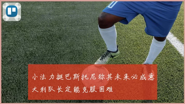 小法力挺巴斯托尼称其未来必成意大利队长定能克服困难