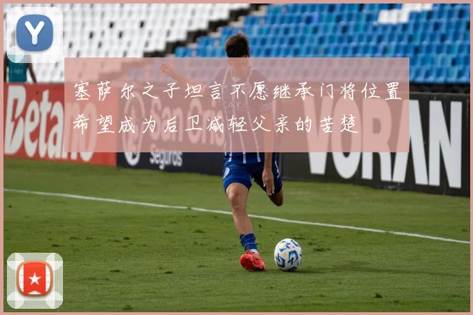 塞萨尔之子坦言不愿继承门将位置希望成为后卫减轻父亲的苦楚