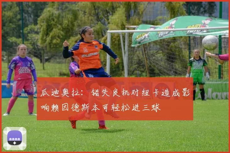 瓜迪奥拉：错失良机对纽卡造成影响赖因德斯本可轻松进三球