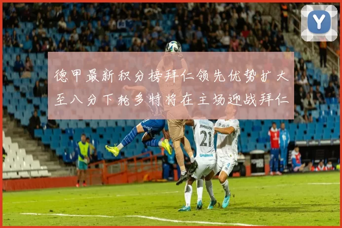 德甲最新积分榜拜仁领先优势扩大至八分下轮多特将在主场迎战拜仁