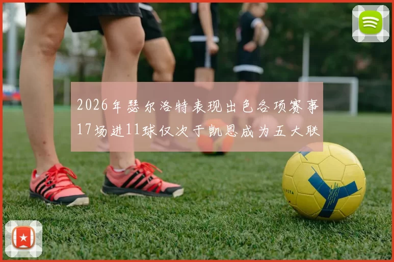 2026年瑟尔洛特表现出色各项赛事17场进11球仅次于凯恩成为五大联赛新星