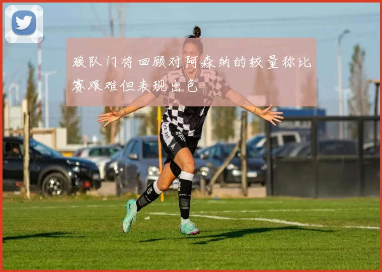 狼队门将回顾对阿森纳的较量称比赛艰难但表现出色