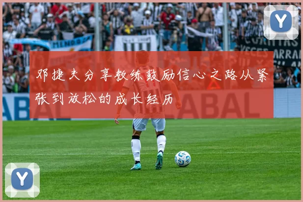邓捷夫分享教练鼓励信心之路从紧张到放松的成长经历