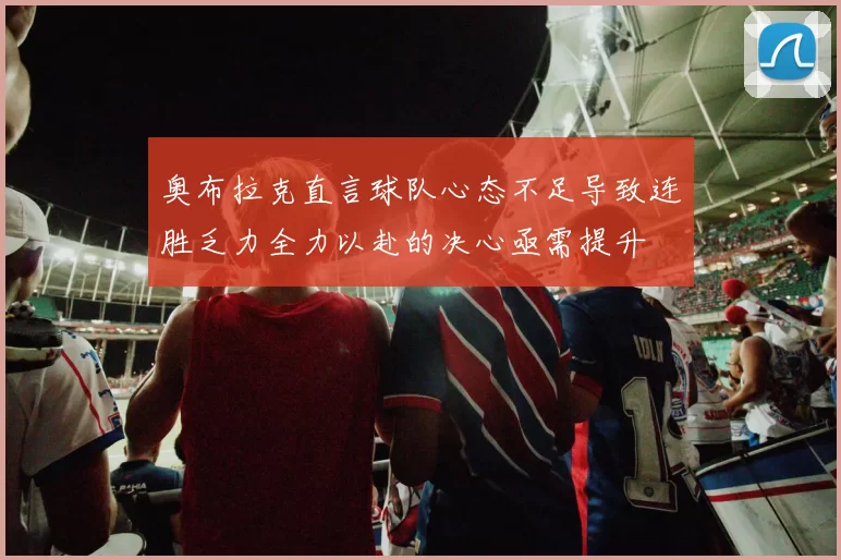 奥布拉克直言球队心态不足导致连胜乏力全力以赴的决心亟需提升