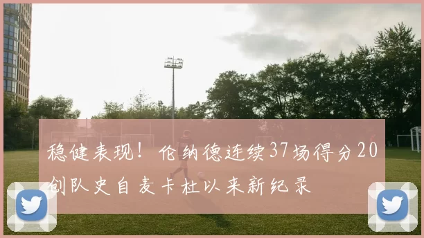 稳健表现！伦纳德连续37场得分20创队史自麦卡杜以来新纪录