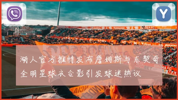 湖人官方推特发布詹姆斯与东契奇全明星球衣合影引发球迷热议