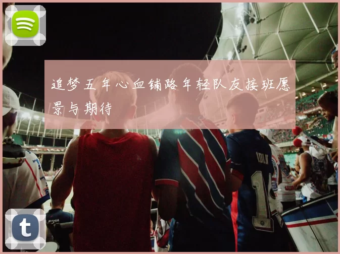 追梦五年心血铺路年轻队友接班愿景与期待