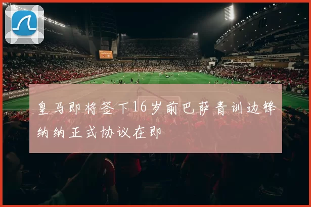 皇马即将签下16岁前巴萨青训边锋纳纳正式协议在即