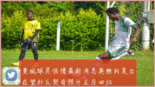 曼城球员伤情最新消息奥赖利复出在望科瓦契奇预计五月回归