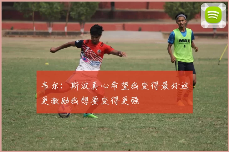 韦尔：斯波真心希望我变得最好这更激励我想要变得更强