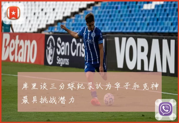 库里谈三分球纪录认为华子和克神最具挑战潜力