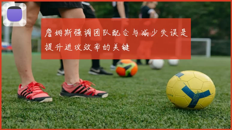 詹姆斯强调团队配合与减少失误是提升进攻效率的关键