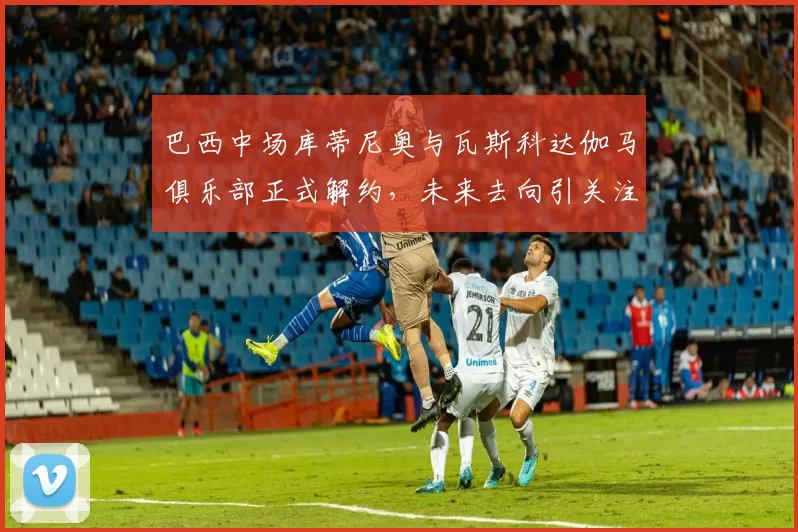 巴西中场库蒂尼奥与瓦斯科达伽马俱乐部正式解约，未来去向引关注
