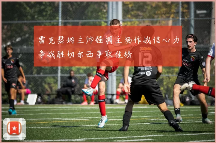 雷克瑟姆主帅强调主场作战信心力争战胜切尔西争取佳绩