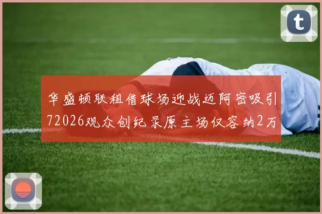 华盛顿联租借球场迎战迈阿密吸引72026观众创纪录原主场仅容纳2万人