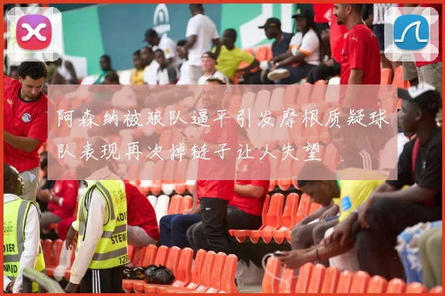 阿森纳被狼队逼平引发摩根质疑球队表现再次掉链子让人失望