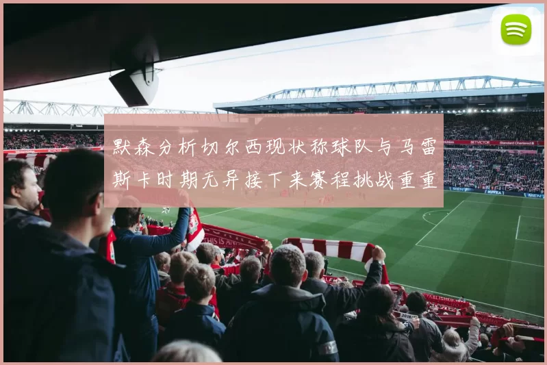默森分析切尔西现状称球队与马雷斯卡时期无异接下来赛程挑战重重